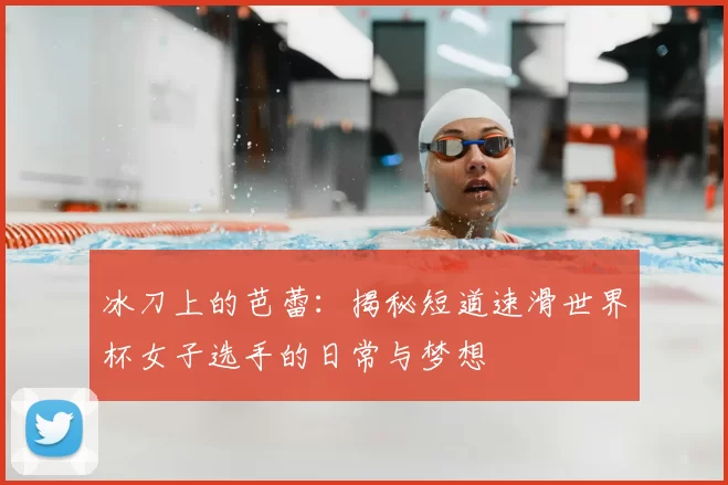 冰刀上的芭蕾：揭秘短道速滑世界杯女子选手的日常与梦想
