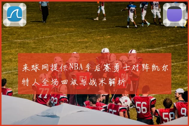 来球网提供NBA季后赛勇士对阵凯尔特人全场回放与战术解析