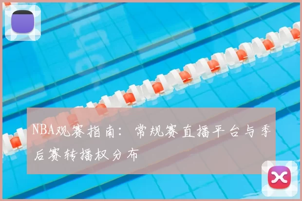 NBA观赛指南:常规赛直播平台与季后赛转播权分布
