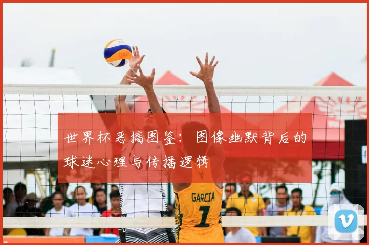 世界杯恶搞图鉴：图像幽默背后的球迷心理与传播逻辑