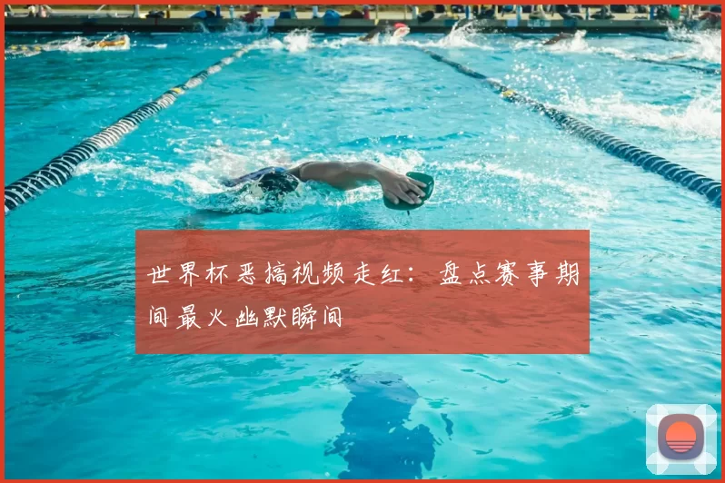 世界杯恶搞视频走红：盘点赛事期间最火幽默瞬间